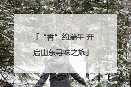 “香”约端午 开启山东寻味之旅