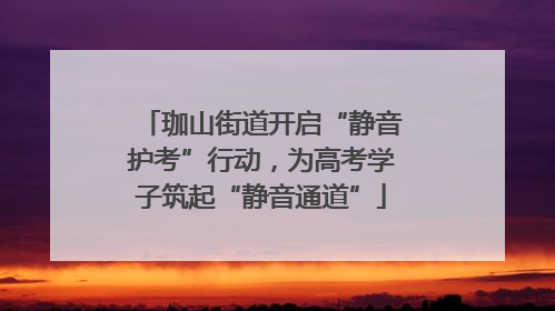 珈山街道开启“静音护考”行动，为高考学子筑起“静音通道”