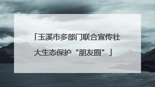 玉溪市多部门联合宣传壮大生态保护“朋友圈”
