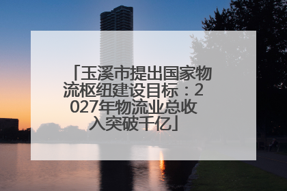 玉溪市提出国家物流枢纽建设目标：2027年物流业总收入突破千亿