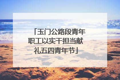 玉门公路段青年职工以实干担当献礼五四青年节