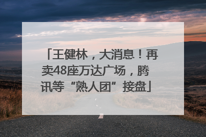 王健林，大消息！再卖48座万达广场，腾讯等“熟人团”接盘