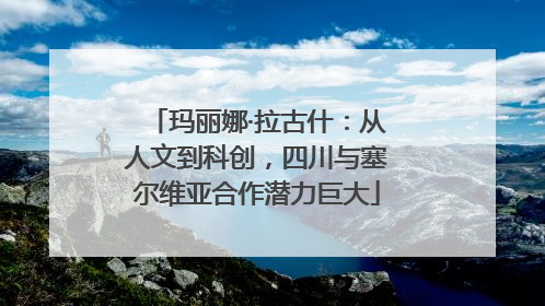 玛丽娜·拉古什：从人文到科创，四川与塞尔维亚合作潜力巨大