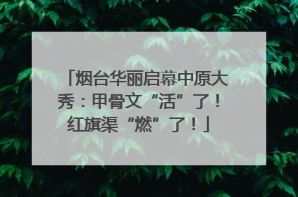 烟台华丽启幕中原大秀：甲骨文“活”了！红旗渠“燃”了！