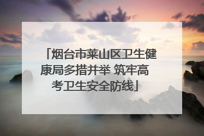 烟台市莱山区卫生健康局多措并举 筑牢高考卫生安全防线