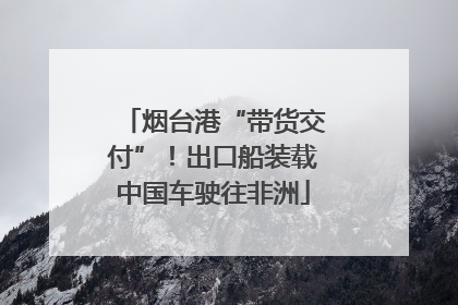 烟台港“带货交付”！出口船装载中国车驶往非洲
