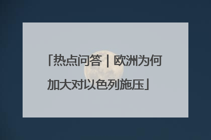 热点问答｜欧洲为何加大对以色列施压