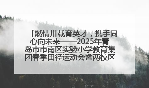 燃情卅载育英才，携手同心向未来——2025年青岛市市南区实验小学教育集团春季田径运动会暨两校区同迎建校30周年活动