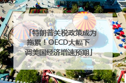 特朗普关税政策成为拖累！OECD大幅下调美国经济增速预期