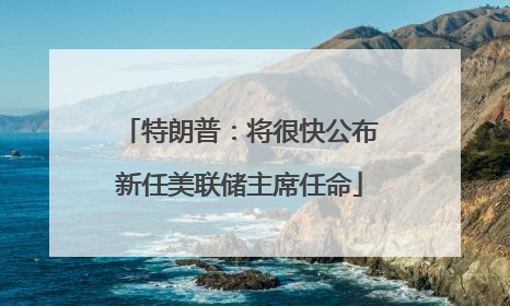 特朗普：将很快公布新任美联储主席任命
