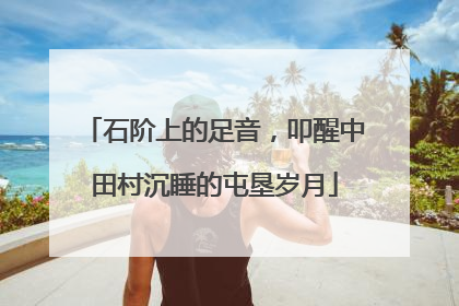 石阶上的足音，叩醒中田村沉睡的屯垦岁月