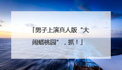 男子上演真人版“大闹蟠桃园”，抓！