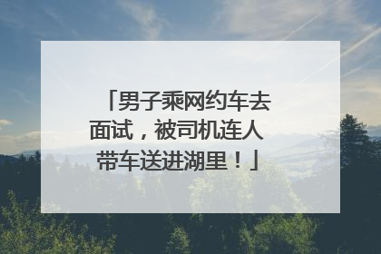 男子乘网约车去面试，被司机连人带车送进湖里！