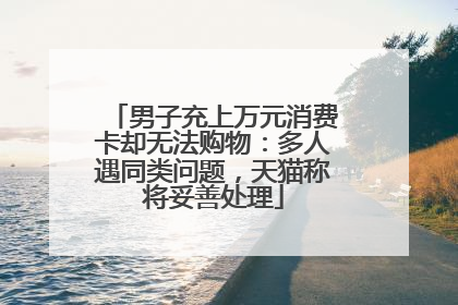 男子充上万元消费卡却无法购物：多人遇同类问题，天猫称将妥善处理