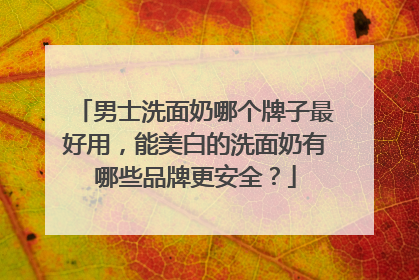 男士洗面奶哪个牌子最好用，能美白的洗面奶有哪些品牌更安全？