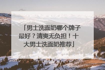男士洗面奶哪个牌子最好？清爽无负担！十大男士洗面奶推荐