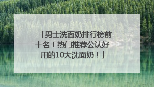 男士洗面奶排行榜前十名！热门推荐公认好用的10大洗面奶！