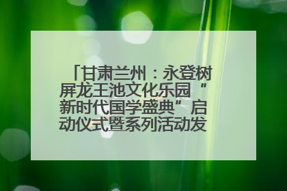 甘肃兰州：永登树屏龙王池文化乐园“新时代国学盛典”启动仪式暨系列活动发布会成功举办