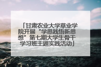 甘肃农业大学草业学院开展“学思践悟新思想”第七期大学生骨干学习班主题实践活动