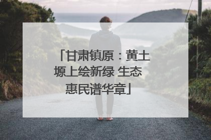 甘肃镇原：黄土塬上绘新绿 生态惠民谱华章