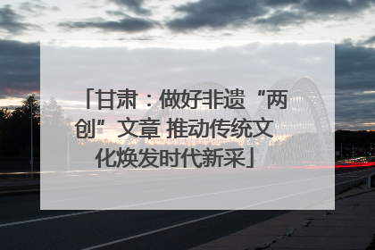 甘肃：做好非遗“两创”文章 推动传统文化焕发时代新采