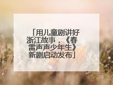 用儿童剧讲好浙江故事，《春雷声声少年生》新剧启动发布