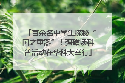 百余名中学生探秘“国之重器”！强磁场科普活动在华科大举行