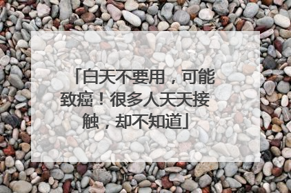 白天不要用，可能致癌！很多人天天接触，却不知道
