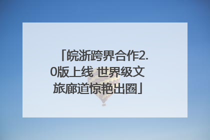 皖浙跨界合作2.0版上线 世界级文旅廊道惊艳出圈
