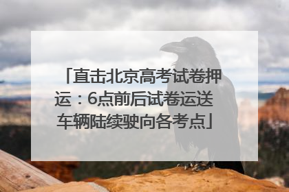 直击北京高考试卷押运：6点前后试卷运送车辆陆续驶向各考点