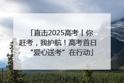 直击2025高考丨你赶考，我护航！高考首日“爱心送考”在行动