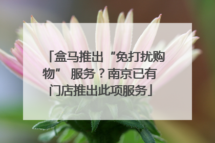 盒马推出“免打扰购物” 服务?南京已有门店推出此项服务