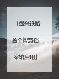 盘兴铁路首个智慧档案馆启用