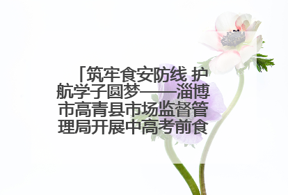 筑牢食安防线 护航学子圆梦——淄博市高青县市场监督管理局开展中高考前食品安全专项检查