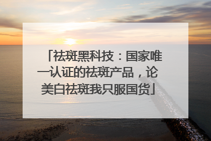 祛斑黑科技：国家唯一认证的祛斑产品，论美白祛斑我只服国货