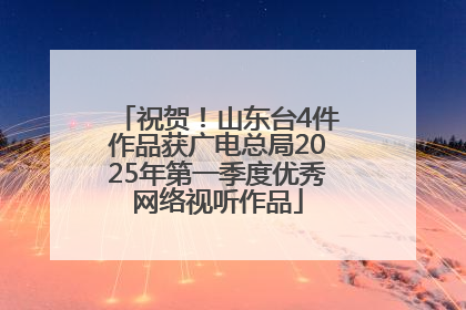 祝贺！山东台4件作品获广电总局2025年第一季度优秀网络视听作品