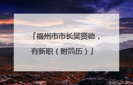 福州市市长吴贤德，有新职（附简历）