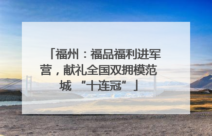 福州：福品福利进军营，献礼全国双拥模范城 “十连冠”