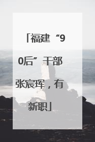 福建“90后”干部张宸珲，有新职