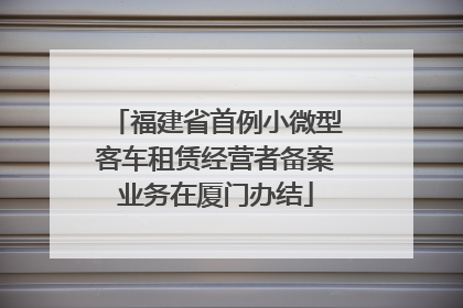 福建省首例小微型客车租赁经营者备案业务在厦门办结