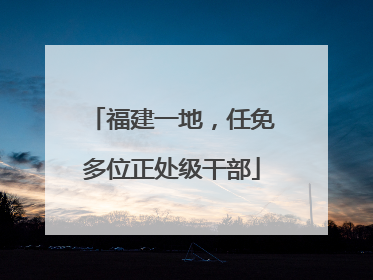 福建一地，任免多位正处级干部