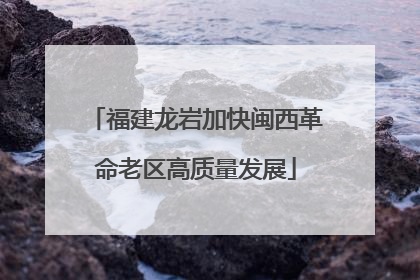 福建龙岩加快闽西革命老区高质量发展
