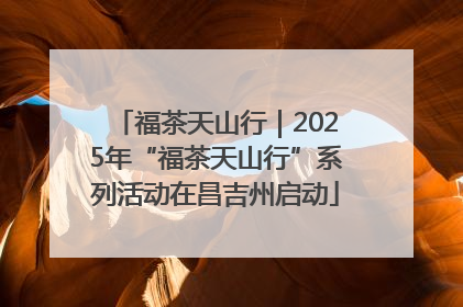 福茶天山行｜2025年“福茶天山行”系列活动在昌吉州启动