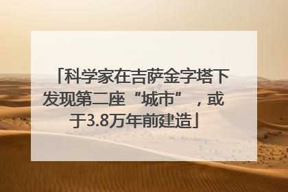 科学家在吉萨金字塔下发现第二座“城市”，或于3.8万年前建造