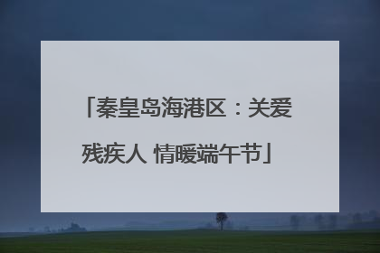 秦皇岛海港区：关爱残疾人 情暖端午节