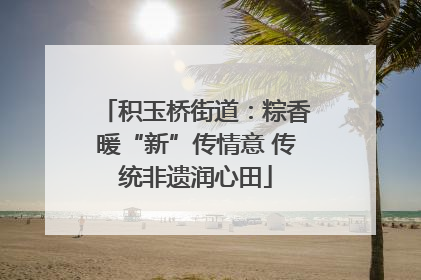 积玉桥街道：粽香暖“新”传情意 传统非遗润心田