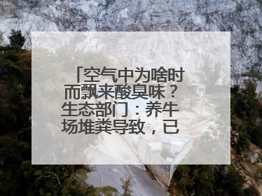空气中为啥时而飘来酸臭味？生态部门：养牛场堆粪导致，已要求除臭消杀