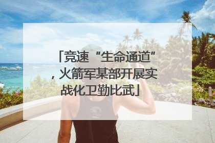竞速“生命通道”，火箭军某部开展实战化卫勤比武