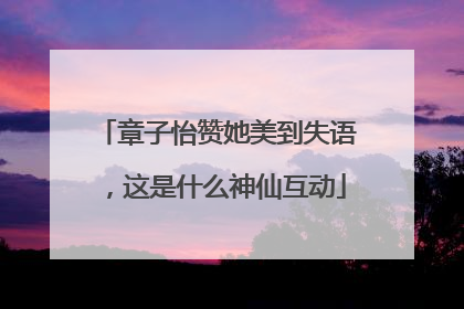 章子怡赞她美到失语，这是什么神仙互动