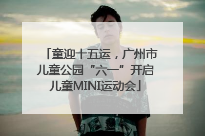 童迎十五运，广州市儿童公园“六一”开启儿童MINI运动会